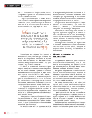 44 22 de enero de 2018
INVESTIGACIÓN LÍNEA GLOBAL
ron a 13 mil millones 185 mil pesos,monto calcula-
do a partir de la paridad del peso (moneda nacional)
con el dólar estadounidense.
Tampoco pueden soslayarse los efectos del blo-
queoeconómico,comercialyfinancierodelgobierno
de Estados Unidos,“que no sólo sigue en pie desde
hace más de 56 años, sino que se recrudece bajo la
nueva administración”,juzgó el jefe de Estado.
Evaluaciones del Ministerio de Economía y
Planificación (MEP) indicaron que el ascenso del
PIB en 2017 respondió al desempeño de sectores
claves, entre ellos turismo (4.4 por ciento de cre-
cimiento), transporte y comunicaciones (3.0), agri-
cultura (3.0) y construcciones (2.8).
En medio de las tensiones financieras, el país
aseguró la vitalidad de los servicios sociales gratui-
tos para toda la población y preservó el equilibrio
financiero interno, con más ofertas en la red mino-
rista,sopesó el titular del MEP,Ricardo Cabrisas.
A juicio del gobierno, el 2018 será complicado
para las finanzas externas de la nación; sin embar-
go,“mantendremos el firme propósito de continuar
recuperando gradualmente la credibilidad interna-
cional de nuestra economía”,aseveró Raúl Castro.
El dignatario aprovechó su discurso ante la
Asamblea Nacional para reiterar a los acreedores la
voluntad de cumplimentar los compromisos asu-
midos en los diferentes procesos de reordenamien-
to de la deuda externa.
“Proseguiremos –agregó– el esfuerzo de redu-
cir paulatinamente la cartera de pagos corrientes
vencidos a nuestros proveedores, a quienes agrade-
cemos el apoyo y comprensión de las dificultades
transitorias que afrontamos.”
De acuerdo con el MEP, la expansión del PIB
en 2018 presupone garantizar el uso eficiente de los
recursos financieros y materiales disponibles, elevar
los ingresos por exportaciones y las producciones
nacionales,en particular de alimentos,sin renunciar
a los programas de desarrollo en marcha.
Los principales crecimientos esperados corres-
ponden a las construcciones (12 por ciento), co-
mercio (6.7) y turismo (4.2), fundamentalmente,
consignó el Plan suscrito por el Legislativo.
Tras debate en comisiones y sesión plenaria, los
diputados respaldaron la propuesta de priorizar en
2018 la recuperación ante los daños provocados por
los huracanes Matthew e Irma; las inversiones aso-
ciadas al desarrollo, las infraestructuras y la poten-
ciación de ingresos en divisas.
Similar prioridad solicitaron para la producción
de alimentos,la sostenibilidad de los servicios bási-
cos como salud, educación, cultura y transporte de
pasajeros; la zafra azucarera y el cuadro básico de
medicamentos.
Modelo económico en
actualización
Los problemas enfrentados para actualizar el
modelo de desarrollo económico y social en Cuba
resultan “más complejos y más profundos que lo
que habíamos pensado”, reconoció Raúl Castro al
abordar el tema en la Asamblea Nacional.
En opinión del gobernante,la eliminación de la
dualidad monetaria y cambiaria por sí misma “no
solucionará mágicamente todos los problemas acu-
mulados”en la economía interna,pero“constituye el
proceso más determinante para avanzar en la actua-
lización del modelo económico”.
De manera intensa, refirió, el país trabaja para
lograr la unificación del sistema monetario y con-
trarrestar las distorsiones en materia de subsidios,
precios, tarifas mayoristas y minoristas, pensiones y
salarios del sector estatal de la economía.
“Nadie puede calcular,ni el más sabio de los sa-
bios que tengamos nosotros,el elevado costo que ha
significado para el sector estatal la persistencia de la
dualidad monetaria y cambiaria, la cual favorece la
injusta pirámide invertida”,aseveró.
Pirámide invertida,argumentó,porque“a mayor
responsabilidad se recibe una menor retribución y
no todos los ciudadanos aptos se sienten motivados
Cuba admite que la
eliminación de la dualidad
monetaria no solucionará
mágicamente todos los
problemas acumulados en
la economía interna
la economía interna
 