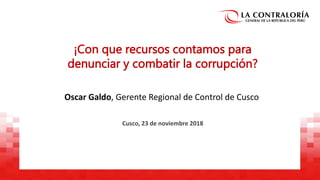 Cusco, 23 de noviembre 2018
¡Con que recursos contamos para
denunciar y combatir la corrupción?
Oscar Galdo, Gerente Regional de Control de Cusco
 
