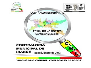 CONTRALOR ESTUDIANTIL




 EDWIN RIAÑO CORTES
  Contralor Municipal




  Ibagué, Enero de 2013
 
