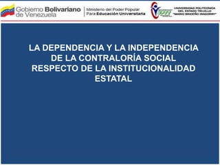 LA DEPENDENCIA Y LA INDEPENDENCIA
DE LA CONTRALORÍA SOCIAL
RESPECTO DE LA INSTITUCIONALIDAD
ESTATAL
 