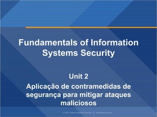 © 2012 Jones and Bartlett Learning, LLC www.jblearning.com
Fundamentals of Information
Systems Security
Unit 2
Aplicação de contramedidas de
segurança para mitigar ataques
maliciosos
 
