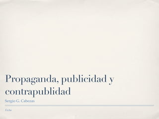 Propaganda, publicidad y
contrapublidad
Sergio G. Cabezas

Fecha
 