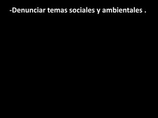 -Denunciar temas sociales y ambientales .
 