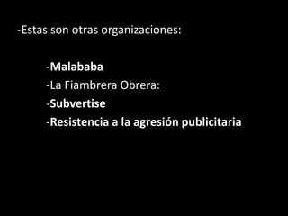 -Estas son otras organizaciones:
-Malababa
-La Fiambrera Obrera:
-Subvertise
-Resistencia a la agresión publicitaria
 