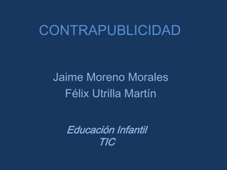 CONTRAPUBLICIDAD
Jaime Moreno Morales
Félix Utrilla Martín
Educación Infantil
TIC
 