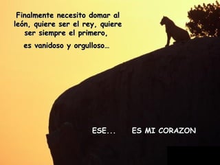 ESE...  ES MI CORAZON Finalmente necesito domar al león, quiere ser el rey, quiere ser siempre el primero,  es vanidoso y orgulloso…   