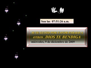 SI TE GUSTO POR FAVOR PASALO A OTROS ,  DIOS TE BENDIGA lunes, 8 de junio de 2009 Son las  07:52:55 a.m. 