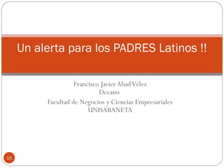 Francisco Javier AbadVélez
Decano
Facultad de Negocios y Ciencias Empresariales
UNISABANETA
Un alerta para los PADRES Latinos !!
15
 