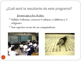¿Cuál será la resultante de este programa?
Jóvenes que a los 18 años
Hablan 4 idiomas, conocen 4 culturas, 4 alfabetos y 4
religiones
Son expertos en uso de sus computadoras.
9
 