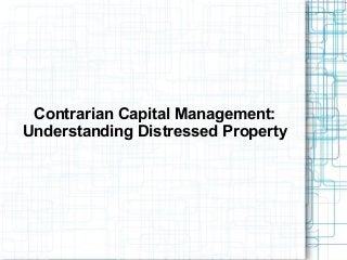 Contrarian Capital Management:
Understanding Distressed Property
 