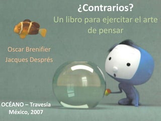 ¿Contrarios?
                    Un libro para ejercitar el arte
                              de pensar

  Oscar Brenifier
 Jacques Després




OCÉANO – Travesía
  México, 2007
 