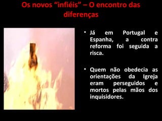 Os novos “infiéis” – O encontro das
diferenças
• Já em Portugal e
Espanha, a contra
reforma foi seguida a
risca.
• Quem não obedecia as
orientações da Igreja
eram perseguidos e
mortos pelas mãos dos
inquisidores.
 