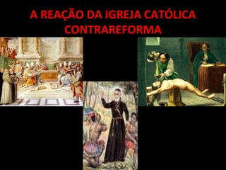 A REAÇÃO DA IGREJA CATÓLICA
CONTRAREFORMA
 