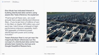 Elon Musk has indicated interest in
building distributed data centers using
assets like Tesla inference. He explained:

“If we've got all these cars… we could
actually have a giant distributed inference
fleet…. if you've got tens of millions of cars
in the fleet, or maybe 100 million cars, and
each has, I don't know, a kilowatt of high-
performance inference capability, that's
100 gigawatts of inference power
distributed with power and cooling
included.”

Tesla’s Robotaxi fleet is not yet near the
magnitude Musk referenced, but the
concept of a distributed data center has
already been tested by startups and
Google DeepMind Researchers.
Data centers
2026 Tech Trends Report 82
AfleetofTeslasawaitingexport
 