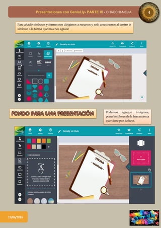 Presentaciones con Genial.ly- PARTE III - CHACCHI-MEJIA 4
19/06/2016
Para añadir símbolos y formas nos dirigimos a recursos y solo arrastramos al centro le
símbolo o la forma que más nos agrade
Podemos agregar imágenes,
ponerle colores de la herramienta
que viene por defecto.
 