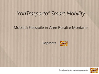 iMpronta
“conTrasporto” Smart Mobility
Mobilità Flessibile in Aree Rurali e Montane
Consulenza tecnica e accompagnamento
 