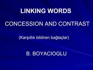 LINKING WORDS CONCESSION AND CONTRAST (Karşıtlık bildiren bağlaçlar) B. BOYACIOGLU 