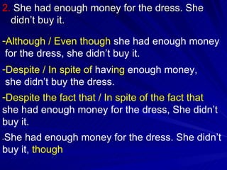 2.  She had enough money for the dress. She didn’t buy it. Although / Even though  she had enough money for the dress, she didn’t buy it. Despite / In spite of  hav ing  enough money, she didn’t buy the dress. Despite the fact that / In spite of the fact that   she had enough money for the dress, She didn’t buy it. - She had enough money for the dress. She didn’t buy it,  though 