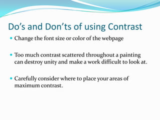 Do’s and Don’ts of using Contrast
 Change the font size or color of the webpage


 Too much contrast scattered throughout a painting
 can destroy unity and make a work difficult to look at.

 Carefully consider where to place your areas of
 maximum contrast.
 