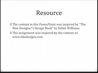 Resource	
  
0 The	
  content	
  in	
  this	
  PowerPoint	
  was	
  inspired	
  by	
  “The	
  
Non-­‐Designer’s	
  Design	
  Book”	
  by	
  Robin	
  Williams.	
  	
  
0 The	
  assignment	
  was	
  inspired	
  by	
  the	
  content	
  on	
  
www.nhsdesigns.com	
  	
  
 