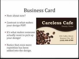 Business	
  Card	
  
!  How	
  about	
  now?	
  
!  Contrast	
  is	
  what	
  makes	
  
your	
  design	
  POP!	
  	
  
!  It’s	
  what	
  makes	
  someone	
  
actually	
  want	
  to	
  pick	
  up	
  
your	
  design!	
  
!  Notice	
  that	
  even	
  more	
  
repetition	
  has	
  been	
  
added	
  into	
  the	
  design.	
  
 