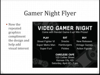 Gamer	
  Night	
  Flyer	
  
!  Now	
  the	
  
repeated	
  
graphics	
  
compliment	
  
the	
  design	
  and	
  
help	
  add	
  
visual	
  interest	
  	
  
 