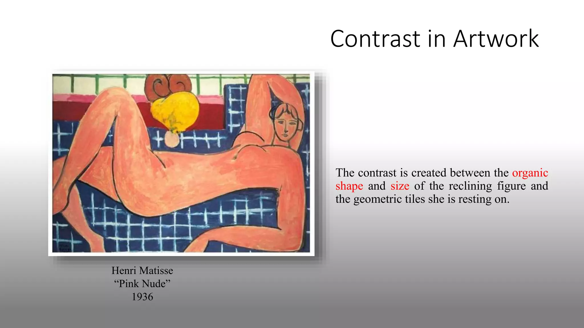 Contrast in Artwork
Henri Matisse
“Pink Nude”
1936
The contrast is created between the organic
shape and size of the reclining figure and
the geometric tiles she is resting on.
 