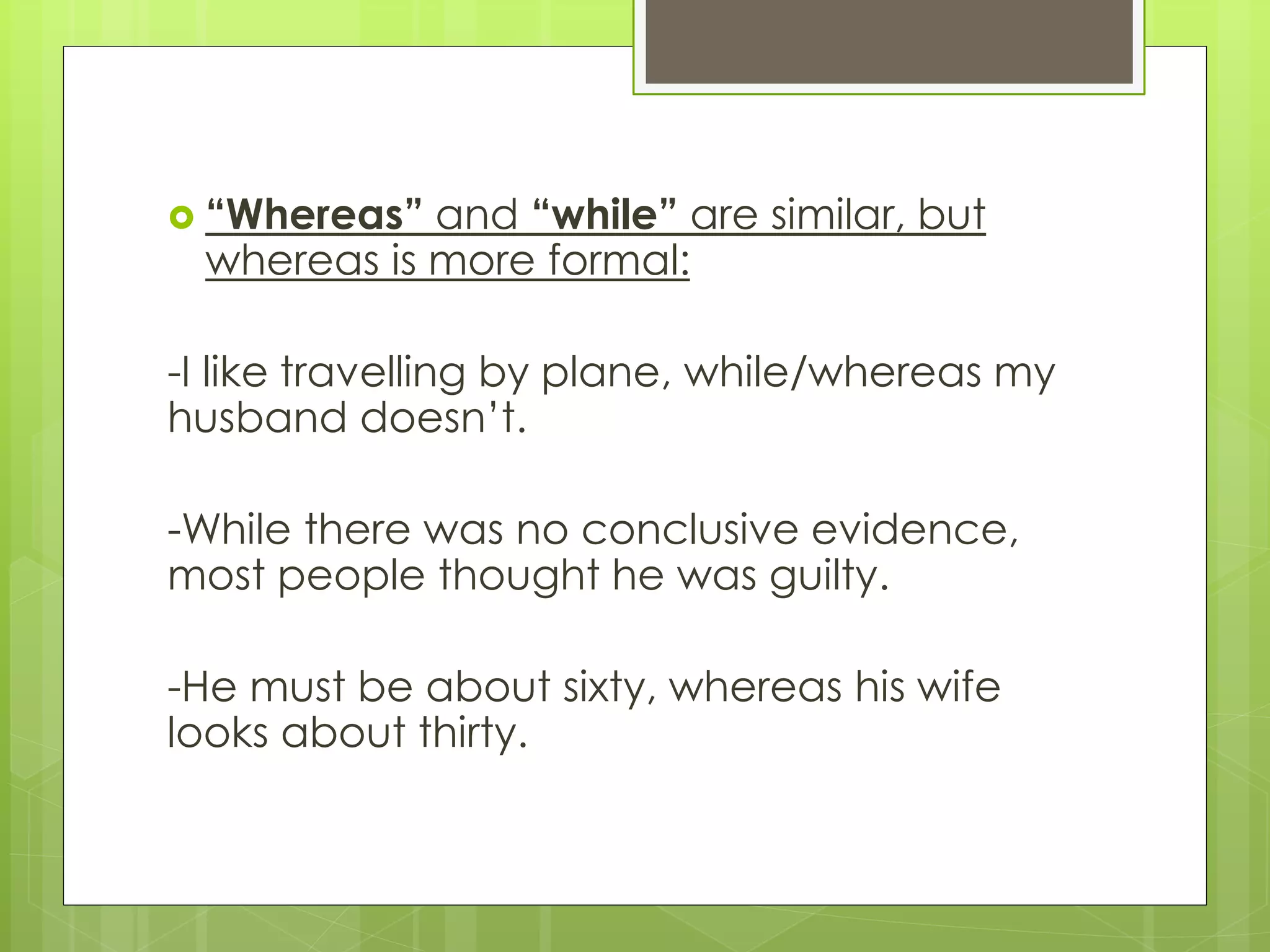  “Whereas” and “while” are similar, but
whereas is more formal:
-I like travelling by plane, while/whereas my
husband doesn’t.
-While there was no conclusive evidence,
most people thought he was guilty.
-He must be about sixty, whereas his wife
looks about thirty.