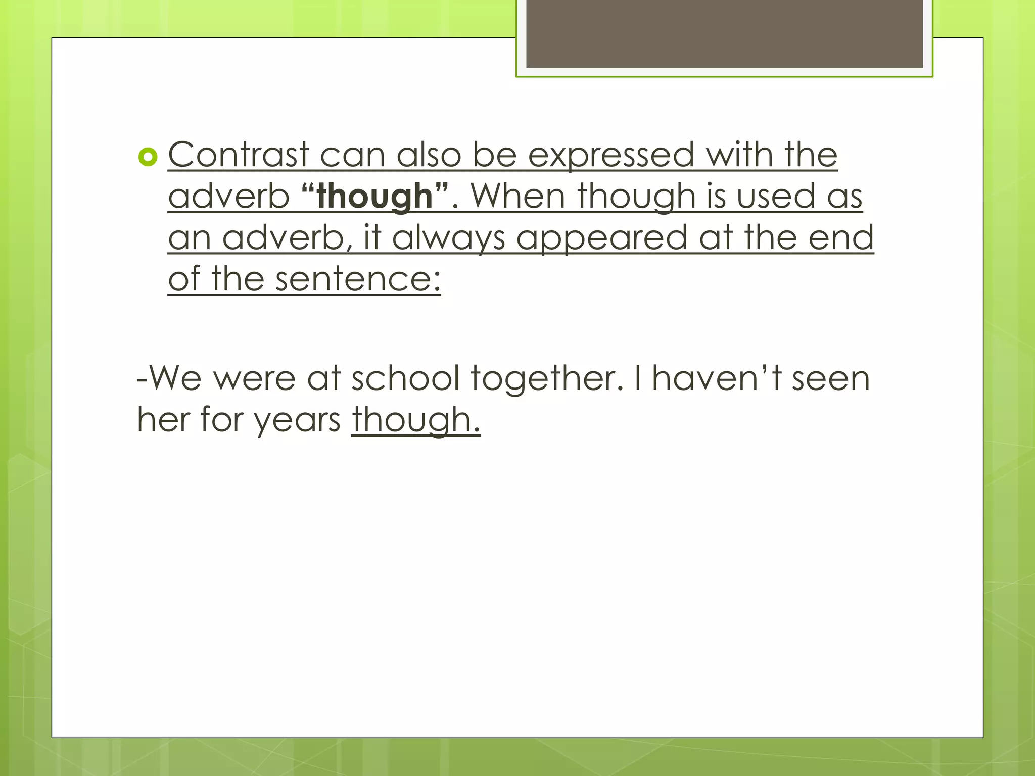  Contrast can also be expressed with the
adverb “though”. When though is used as
an adverb, it always appeared at the end
of the sentence:
-We were at school together. I haven’t seen
her for years though.