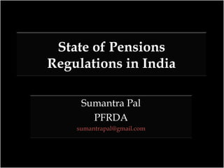 State of Pensions Regulations in India Sumantra Pal PFRDA [email_address] 