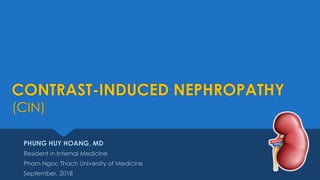 CONTRAST-INDUCED NEPHROPATHY
(CIN)
PHUNG HUY HOANG, MD
Resident in Internal Medicine
Pham Ngoc Thach University of Medicine
September, 2018
 