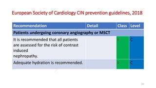 European Society of Cardiology CIN prevention guidelines, 2018
Recommendation Detail Class Level
Patients undergoing coronary angiography or MSCT
It is recommended that all patients
are assessed for the risk of contrast
induced
nephropathy.
I C
Adequate hydration is recommended. I C
100
 