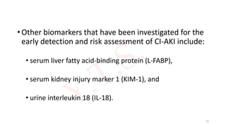 • Other biomarkers that have been investigated for the
early detection and risk assessment of CI-AKI include:
• serum liver fatty acid-binding protein (L-FABP),
• serum kidney injury marker 1 (KIM-1), and
• urine interleukin 18 (IL-18).
53
 