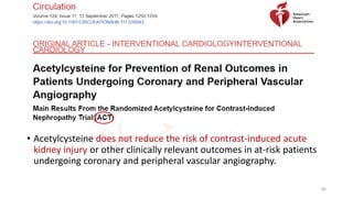 • Acetylcysteine does not reduce the risk of contrast-induced acute
kidney injury or other clinically relevant outcomes in at-risk patients
undergoing coronary and peripheral vascular angiography.
85
 
