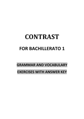 CONTRAST	 
FOR BACHILLERATO 1 
 
GRAMMAR AND VOCABULARY  
EXERCISES WITH ANSWER KEY 
                    
 
 
 
 
 
 
 
 