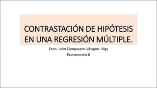 CONTRASTACIÓN DE HIPÓTESIS
EN UNA REGRESIÓN MÚLTIPLE.
Econ. John Campuzano Vásquez. Mgs
Econometría II
 
