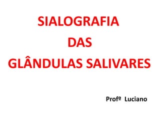 SIALOGRAFIA
DAS
GLÂNDULAS SALIVARES
Profº Luciano
 