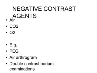 NEGATIVE CONTRAST
AGENTS
• Air
• CO2
• O2
• E.g.
• PEG
• Air arthrogram
• Double contrast barium
examinations
 