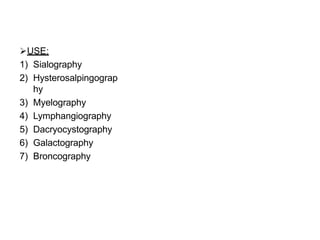 USE:
1) Sialography
2) Hysterosalpingograp
hy
3) Myelography
4) Lymphangiography
5) Dacryocystography
6) Galactography
7) Broncography
 