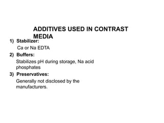 ADDITIVES USED IN CONTRAST
MEDIA
1) Stabilizer:
Ca or Na EDTA
2) Buffers:
Stabilizes pH during storage, Na acid
phosphates
3) Preservatives:
Generally not disclosed by the
manufacturers.
 