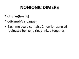 NONIONIC DIMERS
*Iotrolan(Isovist)
*Iodixanol (Visipaque)
• Each molecule contains 2 non ionosing tri-
iodinated benzene rings linked together
 