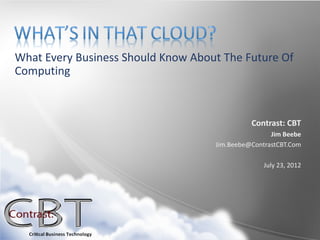 What Every Business Should Know About The Future Of
Computing



                                              Contrast: CBT
                                                    Jim Beebe
                                    Jim.Beebe@ContrastCBT.Com

                                                  July 23, 2012
 