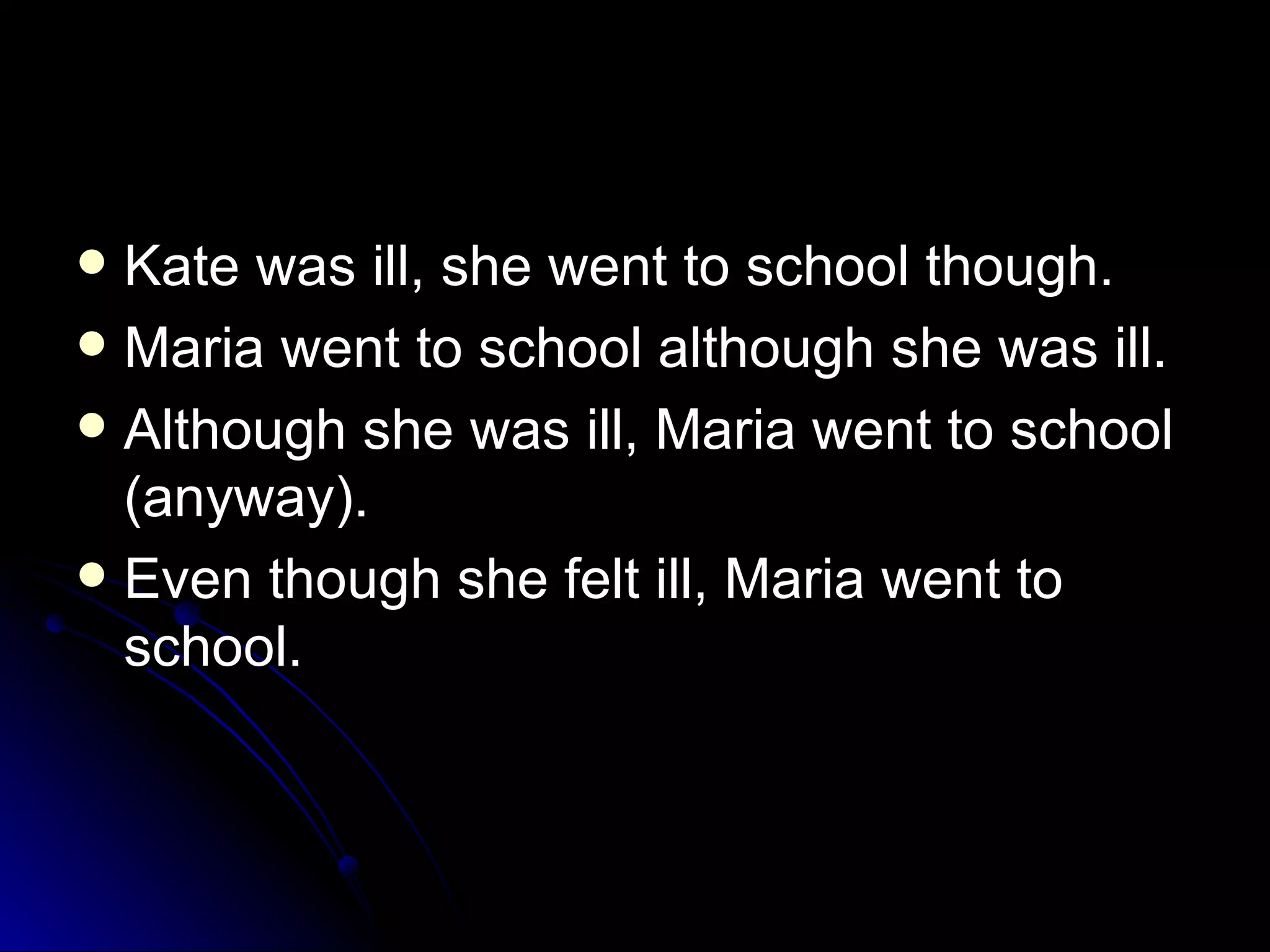 Kate was ill, she went to school though.  Maria went to school although she was ill.  Although she was ill, Maria went to school (anyway). Even though she felt ill, Maria went to school.  