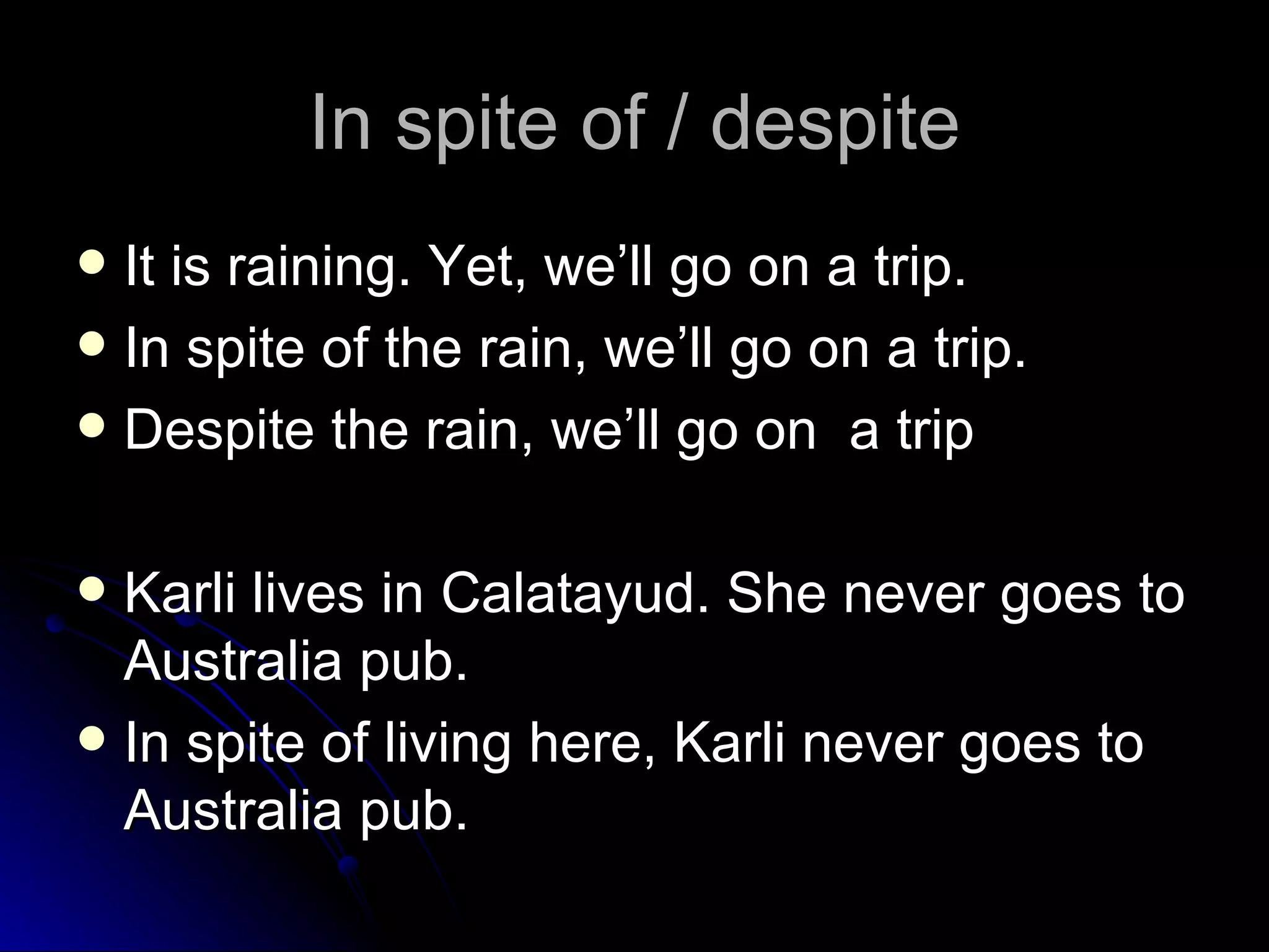 In spite of / despite It is raining. Yet, we’ll go on a trip.  In spite of the rain, we’ll go on a trip.  Despite the rain, we’ll go on  a trip Karli lives in Calatayud. She never goes to Australia pub.  In spite of living here, Karli never goes to Australia pub.  