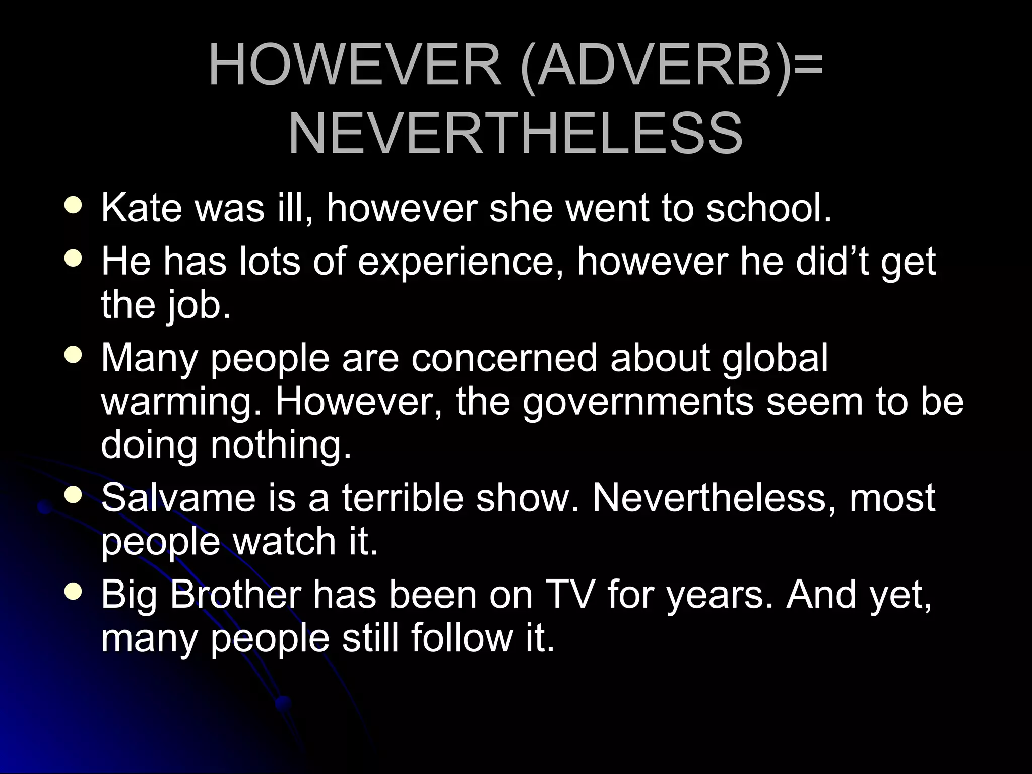 HOWEVER (ADVERB)= NEVERTHELESS Kate was ill, however she went to school. He has lots of experience, however he did’t get the job.  Many people are concerned about global warming. However, the governments seem to be doing nothing.  Salvame is a terrible show. Nevertheless, most people watch it.  Big Brother has been on TV for years. And yet, many people still follow it.  