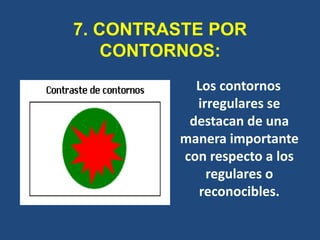 7. CONTRASTE POR
    CONTORNOS:
           Los contornos
           irregulares se
          destacan de una
         manera importante
         con respecto a los
             regulares o
           reconocibles.
 