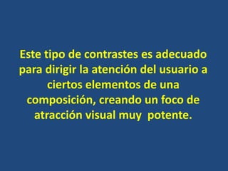 Este tipo de contrastes es adecuado
para dirigir la atención del usuario a
      ciertos elementos de una
 composición, creando un foco de
   atracción visual muy potente.
 