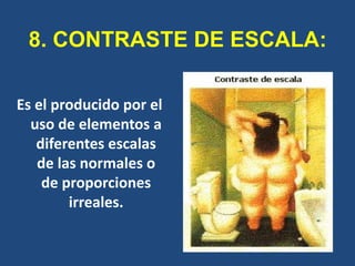 8. CONTRASTE DE ESCALA:

Es el producido por el
  uso de elementos a
   diferentes escalas
   de las normales o
    de proporciones
        irreales.
 
