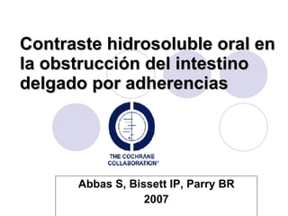 Contraste hidrosoluble oral en la obstrucción del intestino delgado por adherencias Abbas S, Bissett IP, Parry BR 2007 