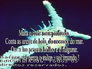 Mata o corte mais profundo. Conta as areias da baía, do oceano, do mar. Que a lua perca o brilho e o fulgurar. Que o sol perca o calor... sol imundo ! 